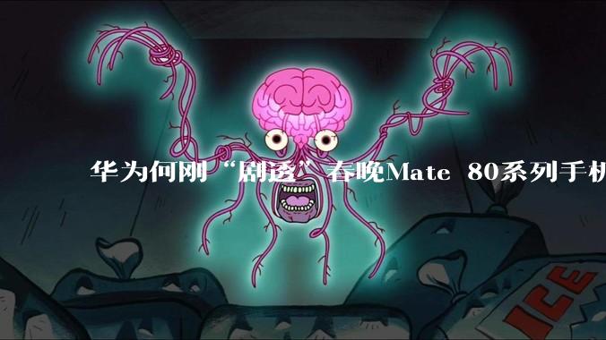 华为何刚“剧透”春晚Mate 80系列手机拥有独家机位_柳刚_直播_尼格买提